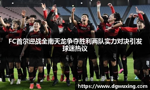 FC首尔迎战全南天龙争夺胜利两队实力对决引发球迷热议