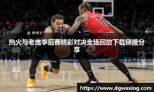 热火与老鹰季后赛精彩对决全场回放下载链接分享