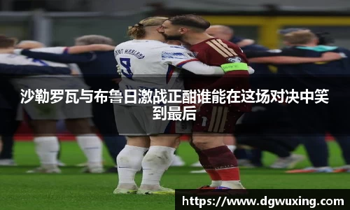 沙勒罗瓦与布鲁日激战正酣谁能在这场对决中笑到最后