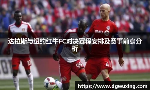 达拉斯与纽约红牛FC对决赛程安排及赛事前瞻分析